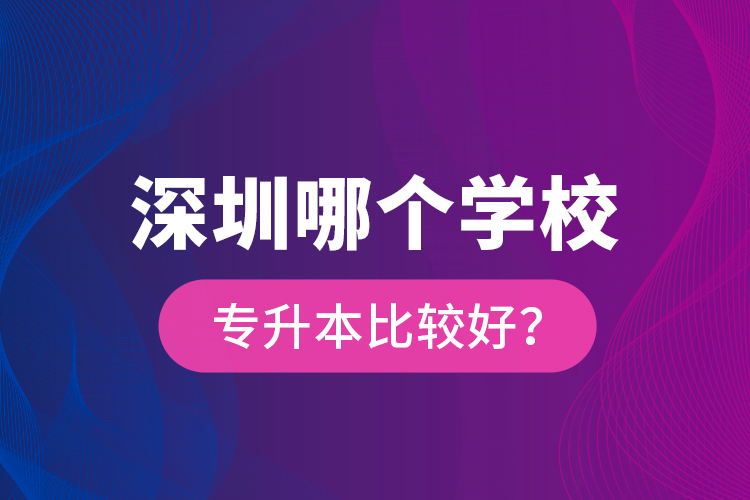 深圳哪个学校专升本比较好？