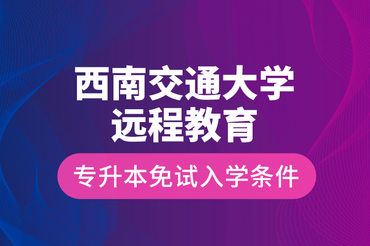 西南交通大学远程教育专升本免试入学条件