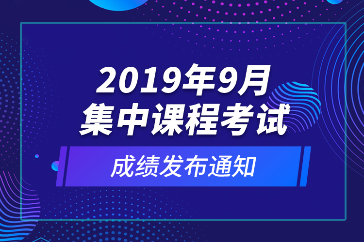 2019年9月集中课程考试成绩发布通知