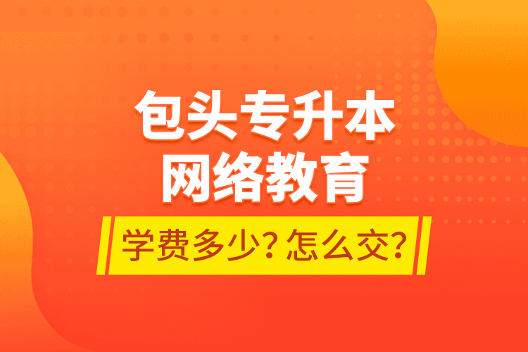 包头专升本网络教育学费多少？怎么交？