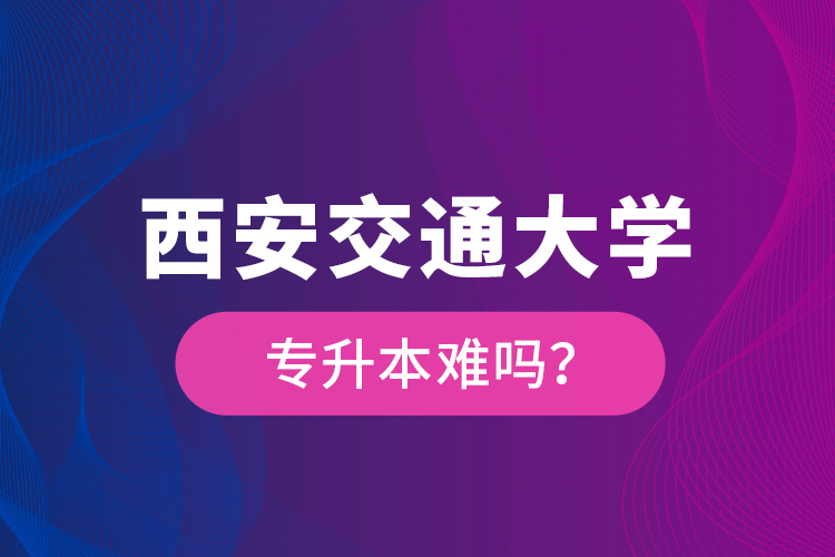 西安交通大学专升本难吗？