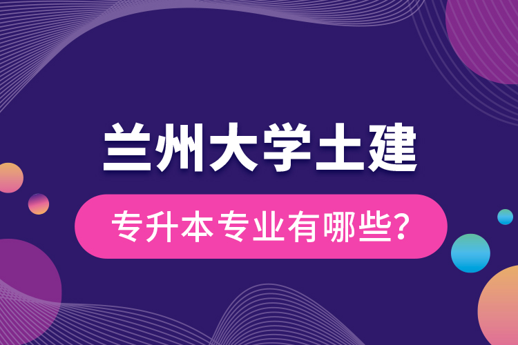 兰州大学土建专升本专业有哪些？