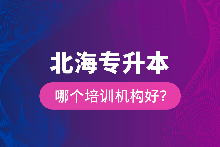 北海专升本哪个培训机构好？