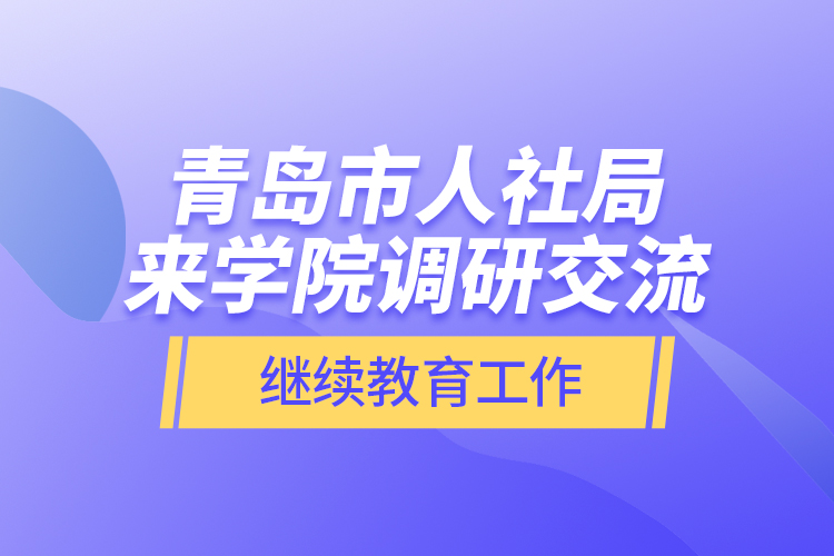 青岛市人社局来学院调研交流
工作