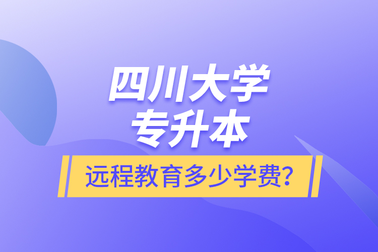 四川大学专升本远程教育多少学费？