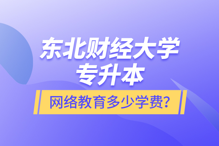 东北财经大学专升本网络教育多少学费？