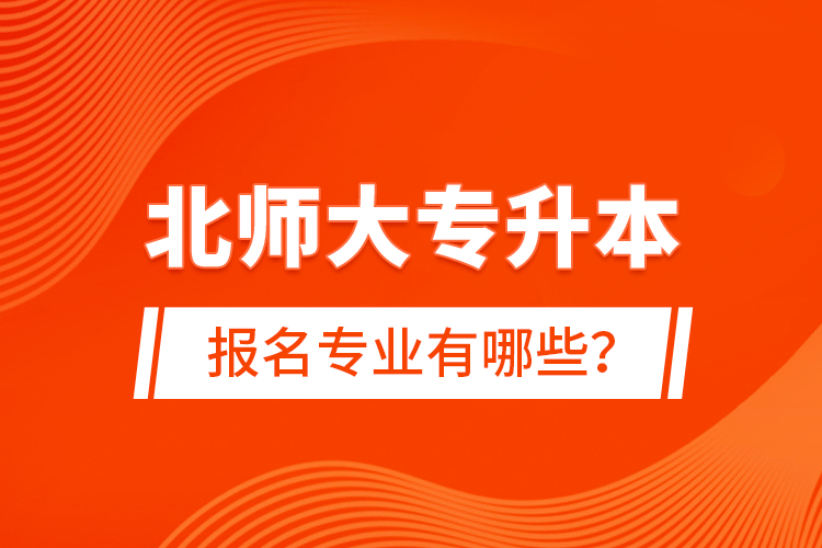 北师大专升本报名专业有哪些？