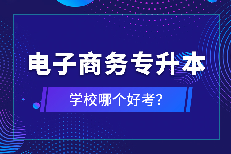 电子商务专升本学校哪个好考？