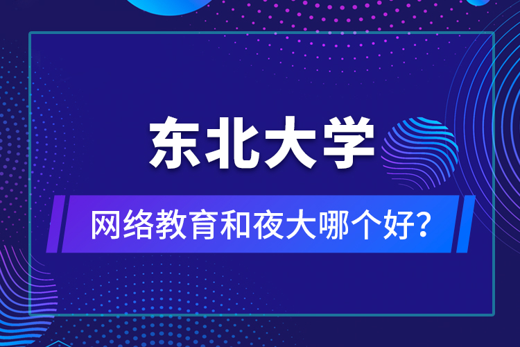 东北大学网络教育和夜大哪个好？