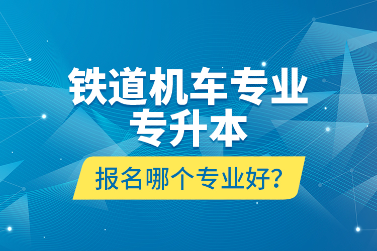 铁道机车专业专升本报名哪个专业好？