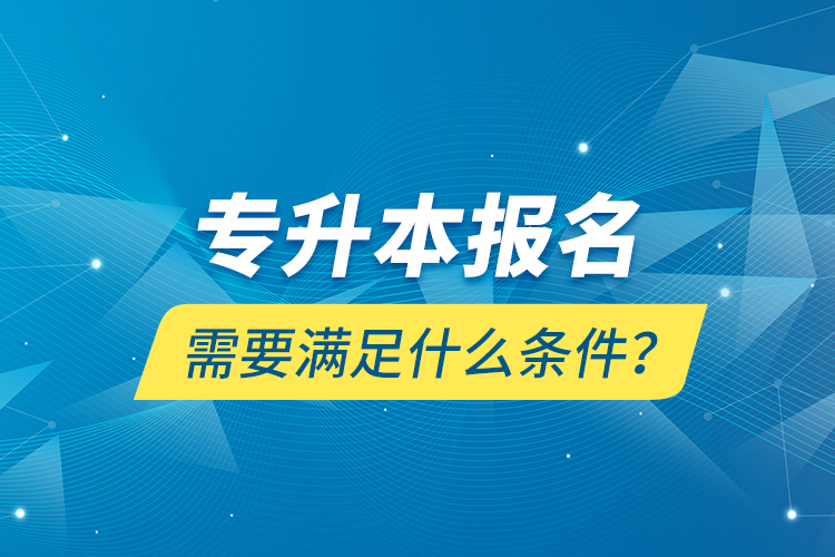 专升本报名需要满足什么条件？