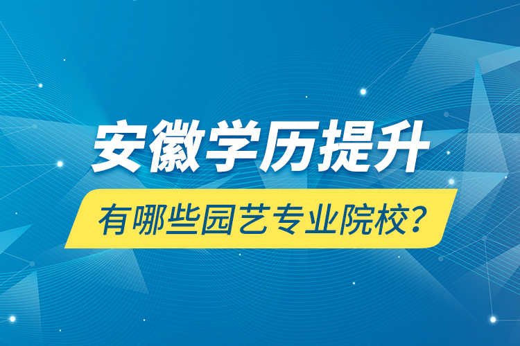 安徽学历提升有哪些园艺专业院校？