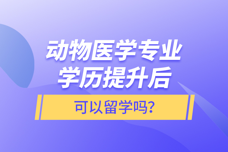 动物医学专业学历提升后可以留学吗？