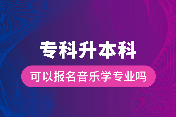 专科升本科可以报名音乐学专业吗