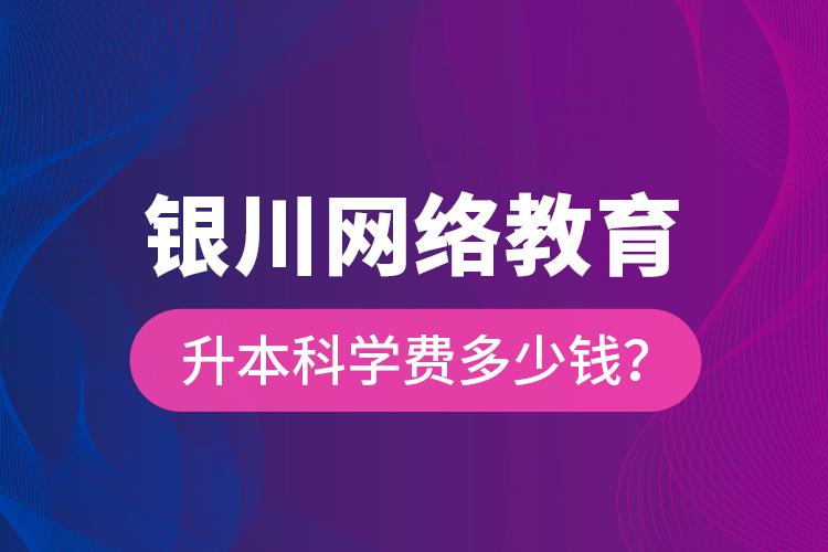 银川网络教育升本科学费多少钱？