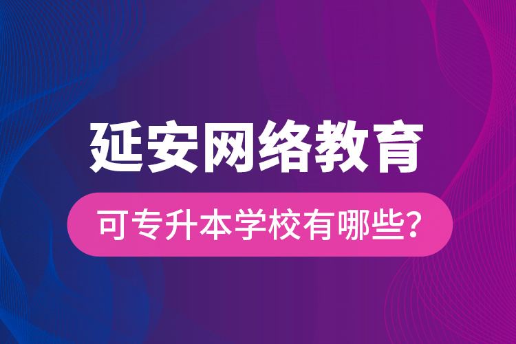 延安网络教育可专升本学校有哪些？