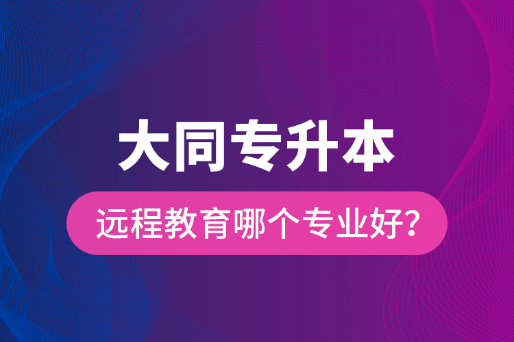 大同专升本远程教育哪个专业好？