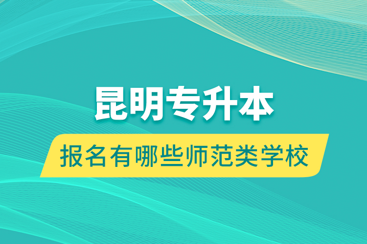 昆明专升本报名有哪些师范类学校