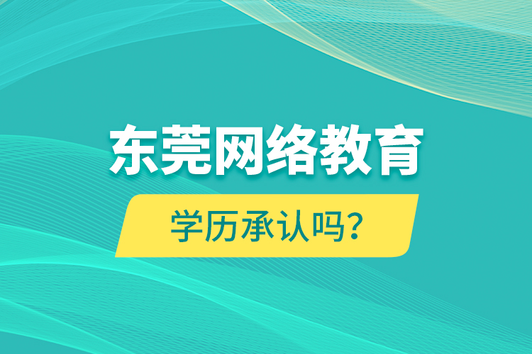 东莞网络教育学历承认吗？