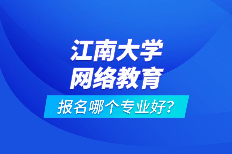 江南大学网络教育报名哪个专业好？