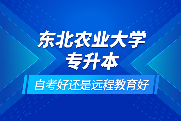 东北农业大学专升本自考好还是远程教育好