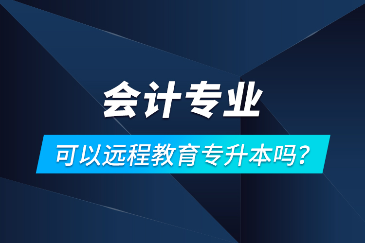 会计专业可以远程教育专升本吗？