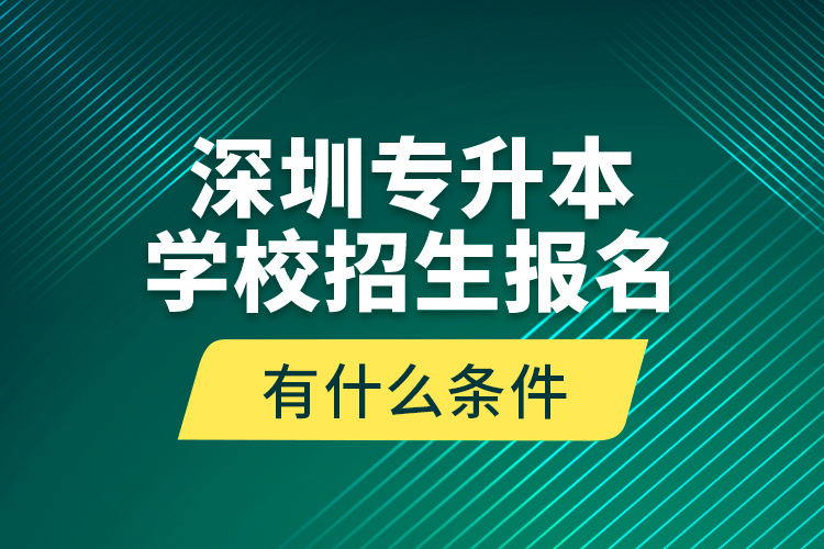 深圳专升本学校招生报名有什么条件