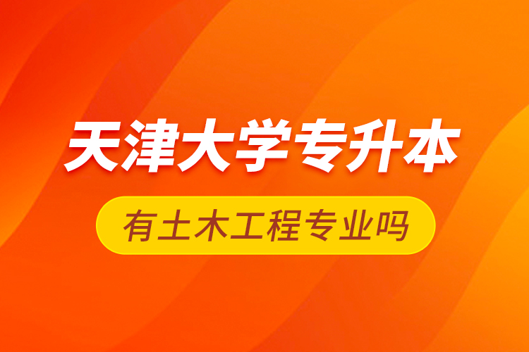 天津大学专升本有土木工程专业吗