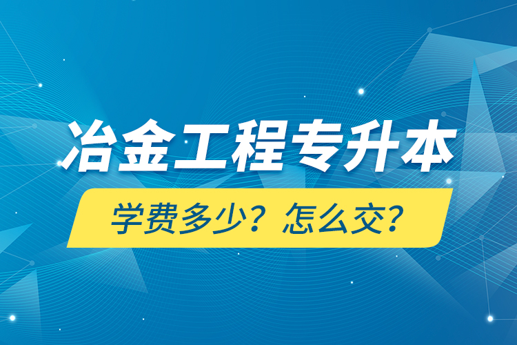 冶金工程专升本学费多少？怎么交？