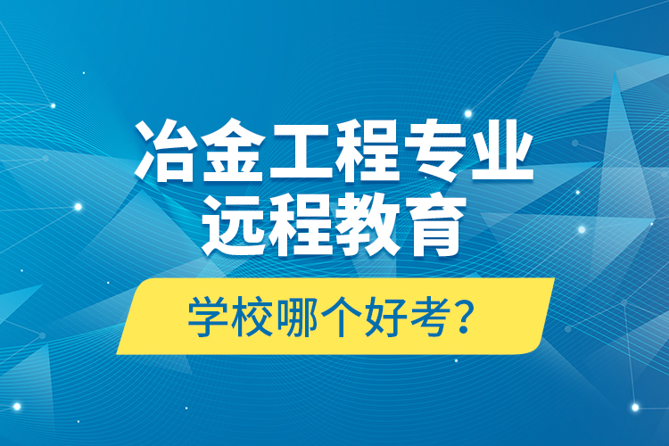 冶金工程专业远程教育学校哪个好考？