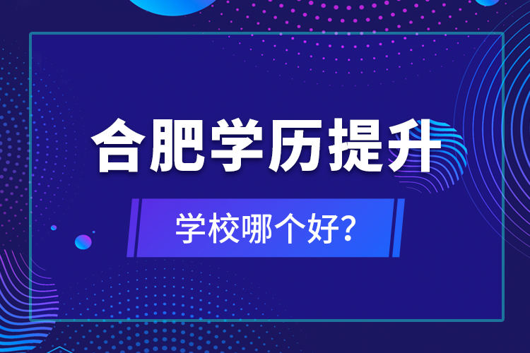 合肥学历提升学校哪个好？