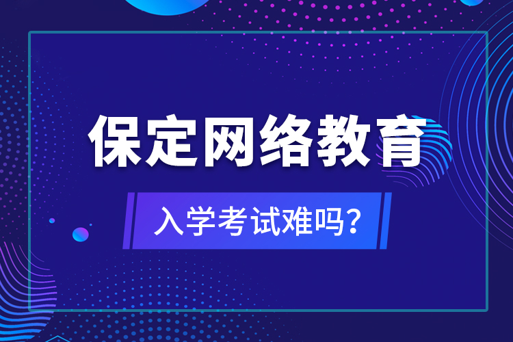 保定网络教育入学考试难吗？