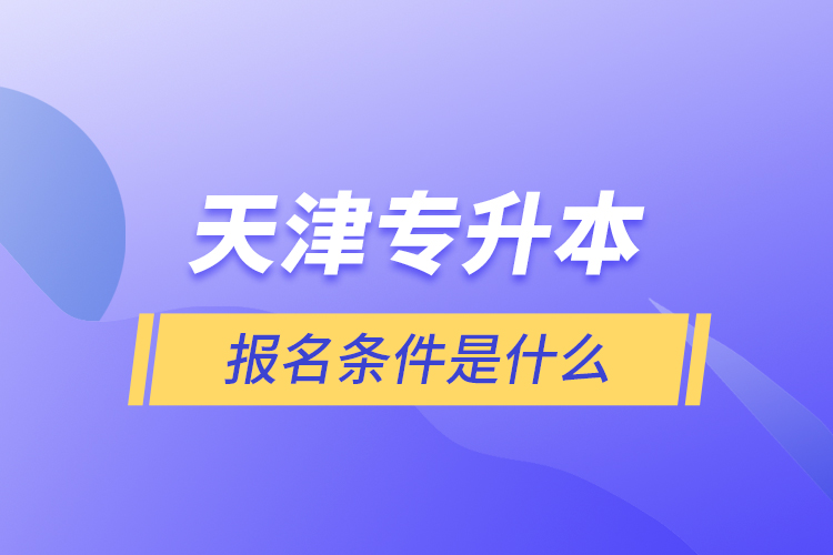 天津专升本报名条件是什么