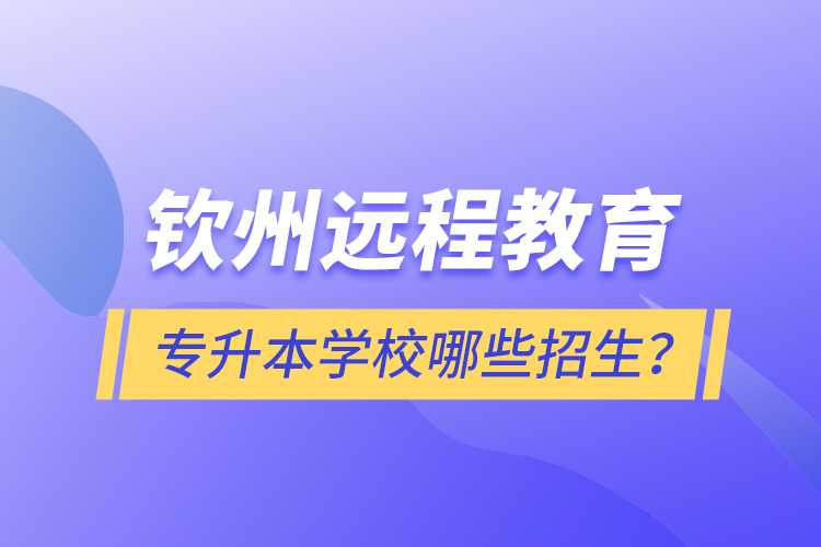 钦州远程教育专升本学校哪些招生？