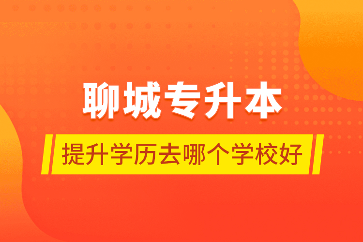 聊城专升本提升学历去哪个学校好