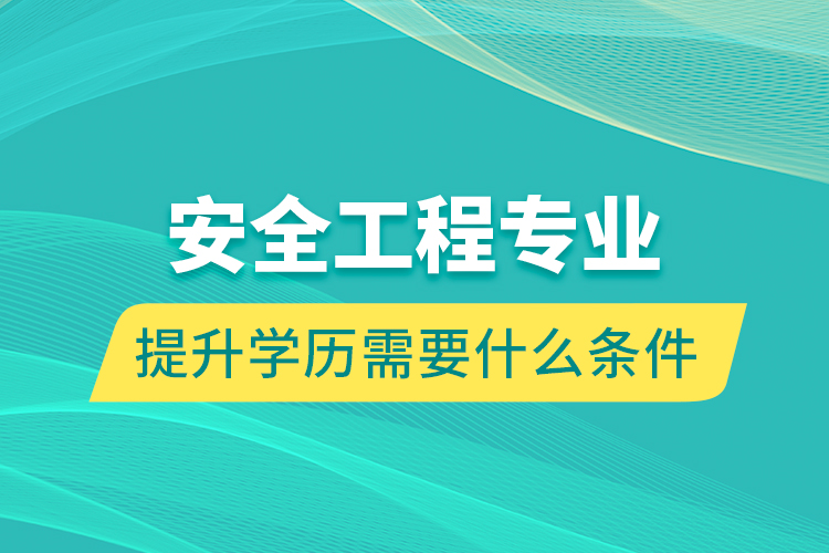 安全工程专业提升学历需要什么条件