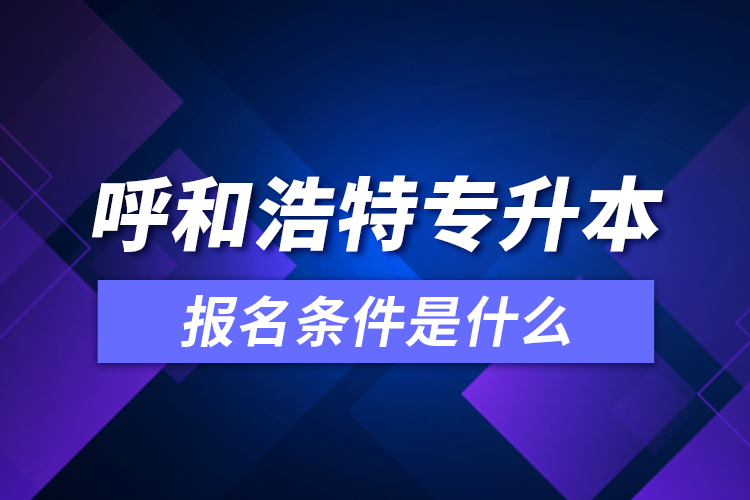 呼和浩特专升本报名条件是什么