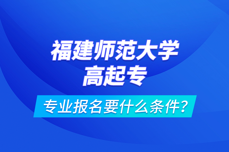 福建师范大学高起专专业报名要什么条件？