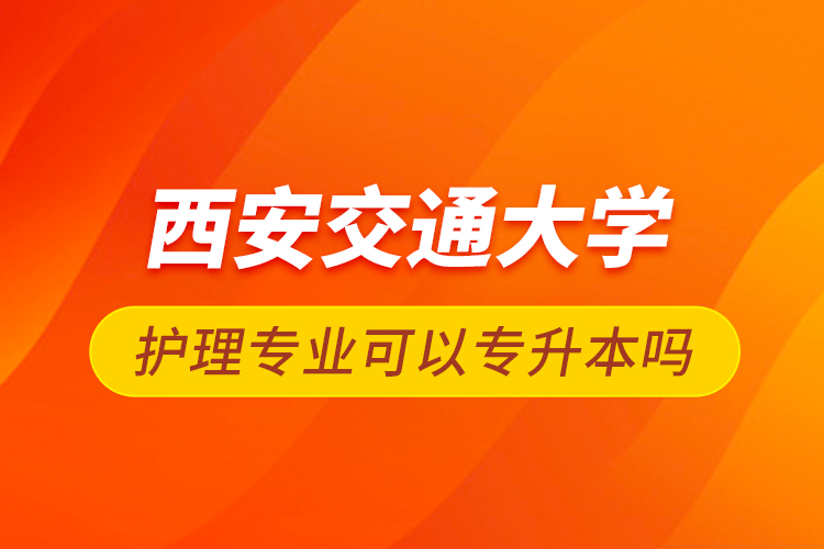 西安交通大学护理专业可以专升本吗