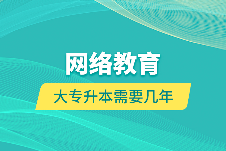 网络教育大专升本需要几年