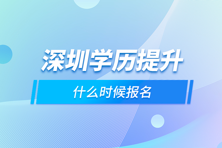 深圳学历提升什么时候报名