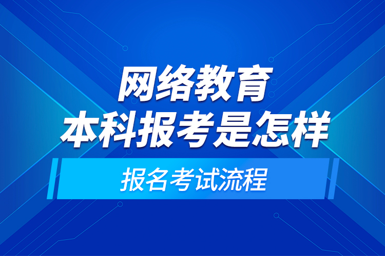 网络教育本科报考是怎样的报名考试流程