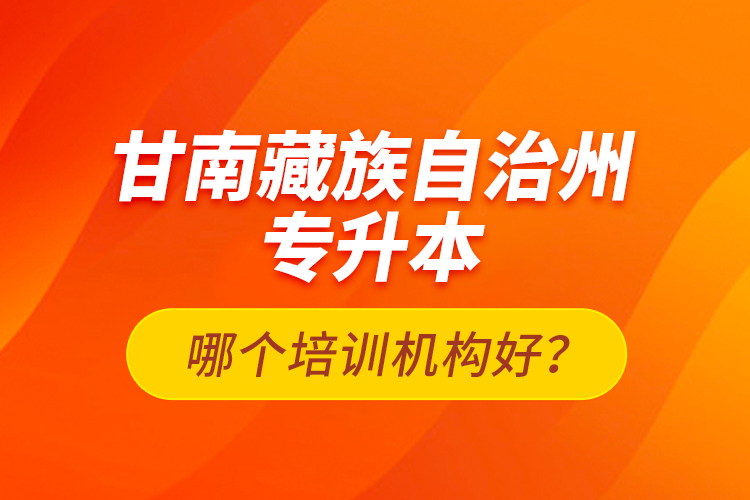 甘南藏族自治州专升本哪个培训机构好？