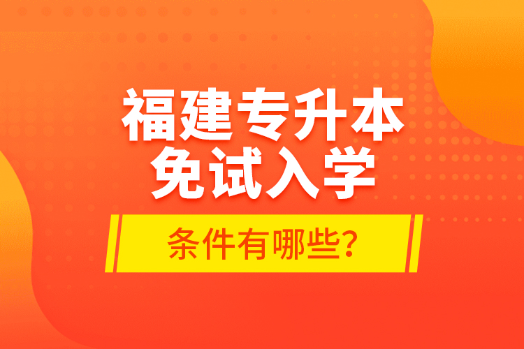 福建专升本免试入学条件有哪些？