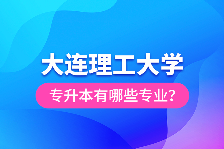 大连理工大学专升本有哪些专业？