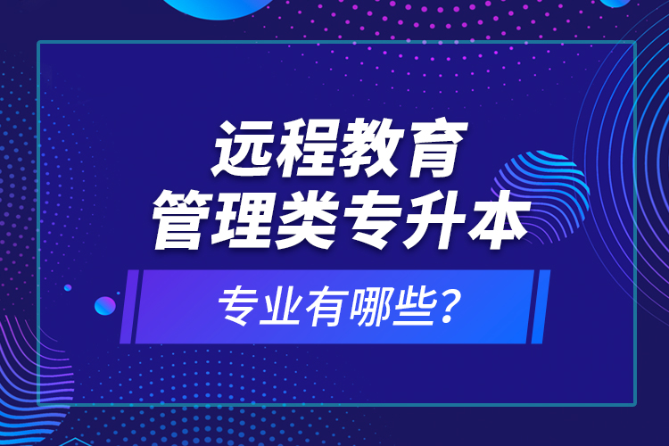 远程教育管理类专升本专业有哪些？