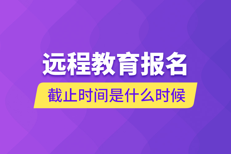 远程教育报名截止时间是什么时候