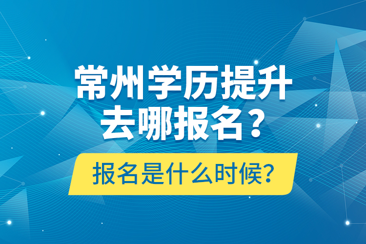 常州学历提升去哪报名？报名是什么时候？