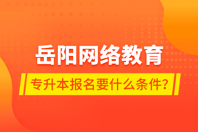 岳阳网络教育专升本报名要什么条件？