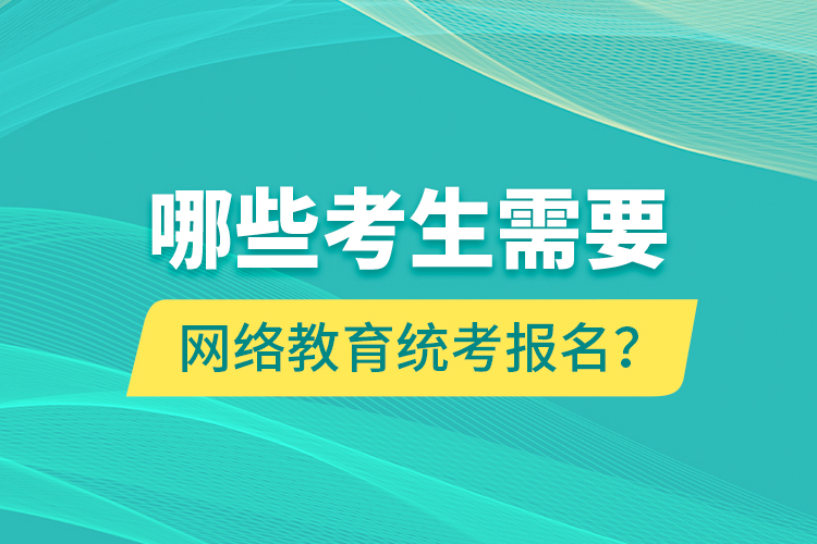 哪些考生需要网络教育统考报名？